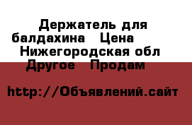 Держатель для балдахина › Цена ­ 200 - Нижегородская обл. Другое » Продам   